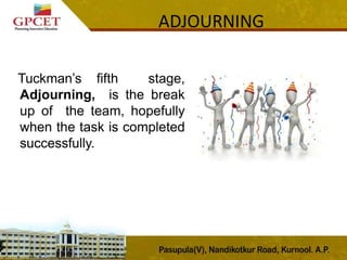 Tuckman’s fifth stage,
Adjourning, is the break
up of the team, hopefully
when the task is completed
successfully.
ADJOURNING
 
