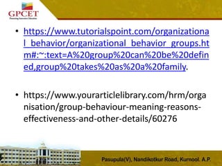 • https://www.tutorialspoint.com/organizationa
l_behavior/organizational_behavior_groups.ht
m#:~:text=A%20group%20can%20be%20defin
ed,group%20takes%20as%20a%20family.
• https://www.yourarticlelibrary.com/hrm/orga
nisation/group-behaviour-meaning-reasons-
effectiveness-and-other-details/60276
 