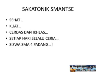 SAKATONIK SMANTSE
• SEHAT…
• KUAT…
• CERDAS DAN IKHLAS…
• SETIAP HARI SELALU CERIA…
• SISWA SMA 4 PADANG…!
 