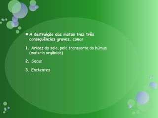 A destruição das matas traz três consequênciasgraves, como:1. Aridez do solo, pelo transporte do húmus (matéria orgânica) 2. Secas 3. Enchentes