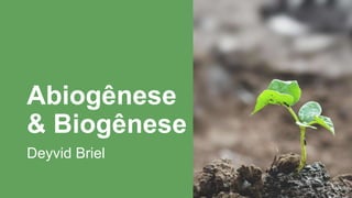 Abiogênese
& Biogênese
Deyvid Briel
 