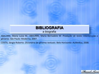 BIBLIOGRAFIA
                                                          a biografia
ABAURRE,	
   Maria	
   Luiza	
   M.,	
   ABAURRE,	
   Maria	
   Bernadete	
   M.	
   Produção	
   de	
   texto;	
   interlocução	
   e	
  
gêneros.	
  São	
  Paulo:	
  Moderna,	
  2007.	
  
COSTA,	
  Sérgio	
  Roberto.	
  Dicionário	
  de	
  gêneros	
  textuais.	
  Belo	
  Horizonte:	
  Autên.ca,	
  2008.	
  
 