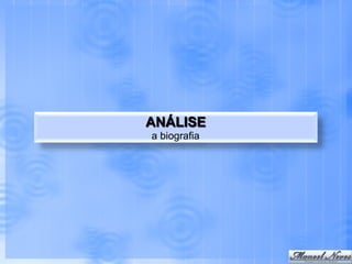 ANÁLISE
a biografia
 