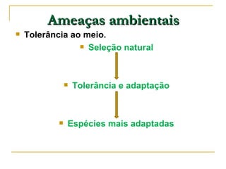 Ameaças ambientais
   Tolerância ao meio.
                  Seleção natural




                   Tolerância e adaptação



               Espécies mais adaptadas
 