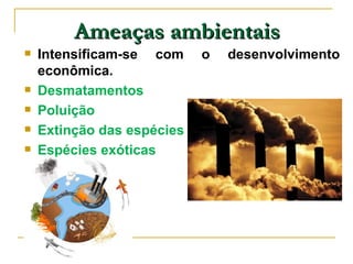 Ameaças ambientais
   Intensificam-se com     o   desenvolvimento
    econômica.
   Desmatamentos
   Poluição
   Extinção das espécies
   Espécies exóticas
 