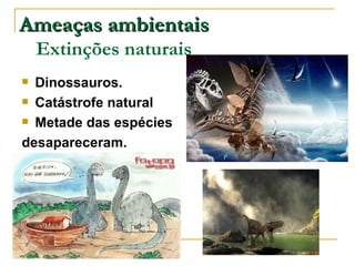 Ameaças ambientais
    Extinções naturais
 Dinossauros.
 Catástrofe natural

 Metade das espécies

desapareceram.
 