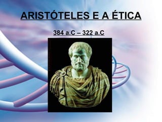 ARISTÓTELES E A ÉTICA
384 a.C – 322 a.C
 