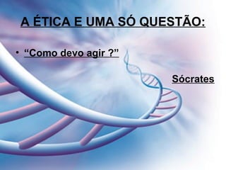 A ÉTICA E UMA SÓ QUESTÃO:
• “Como devo agir ?”
Sócrates
 