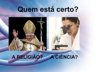 Quem está certo?
A RELIGIÃO? A CIÊNCIA?
 
