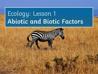 Ecology: Lesson 1
Abiotic and Biotic Factors
 