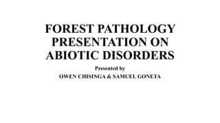 FOREST PATHOLOGY
PRESENTATION ON
ABIOTIC DISORDERS
Presented by
OWEN CHISINGA & SAMUEL GONETA
 