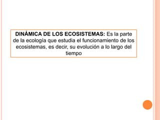 DINÁMICA DE LOS ECOSISTEMAS: Es la parte
de la ecología que estudia el funcionamiento de los
ecosistemas, es decir, su evolución a lo largo del
tiempo
 