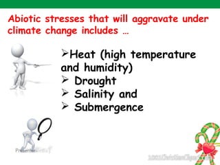 Heat (high temperature
and humidity)
 Drought
 Salinity and
 Submergence
Abiotic stresses that will aggravate under
climate change includes …
 