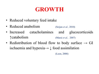GROWTH
• Reduced voluntary feed intake
• Reduced anabolism (Seijan et al., 2010)
• Increased catacholamines and glucocorticoids
↑catabolism (Marai et al., 2007)
• Redistribution of blood flow to body surface → GI
ischaemia and hypoxia→ ↓ food assimilation
(Leon, 2008)
 