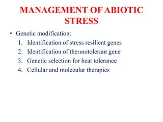 MANAGEMENT OF ABIOTIC
STRESS
• Genetic modification:
1. Identification of stress resilient genes
2. Identification of thermotolerant gene
3. Genetic selection for heat tolerance
4. Cellular and molecular therapies
 