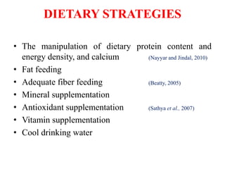 DIETARY STRATEGIES
• The manipulation of dietary protein content and
energy density, and calcium (Nayyar and Jindal, 2010)
• Fat feeding
• Adequate fiber feeding (Beatty, 2005)
• Mineral supplementation
• Antioxidant supplementation (Sathya et al., 2007)
• Vitamin supplementation
• Cool drinking water
 