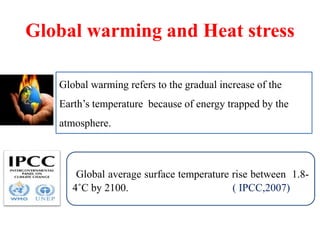 Global warming and Heat stress
Global average surface temperature rise between 1.8-
4˚C by 2100. ( IPCC,2007)
Global warming refers to the gradual increase of the
Earth’s temperature because of energy trapped by the
atmosphere.
 
