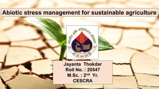 Abiotic stress management for sustainable agriculture
Jayanta Thokdar
Roll No. : 20547
M.Sc. : 2nd Yr.
CESCRA
 