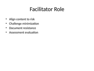Facilitator Role
• Align content to risk
• Challenge minimization
• Document resistance
• Assessment evaluation
 