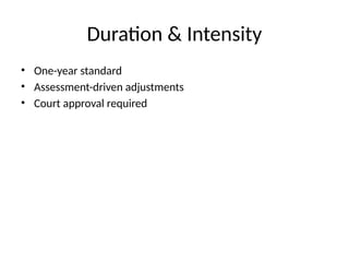 Duration & Intensity
• One-year standard
• Assessment-driven adjustments
• Court approval required
 