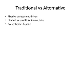 Traditional vs Alternative
• Fixed vs assessment-driven
• Limited vs specific outcome data
• Prescribed vs flexible
 