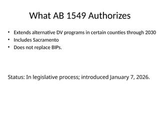 What AB 1549 Authorizes
• Extends alternative DV programs in certain counties through 2030
• Includes Sacramento
• Does not replace BIPs.
Status: In legislative process; introduced January 7, 2026.
 
