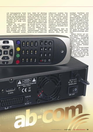 und leistungsstarken Gerät      kann. Dabei lief allerdings      vollkommen veraltete Files            wendigen Anschlüsse sind
wie dem 910HD ist es sehr       im Test irgendetwas ziemlich     wurden angezeigt! Erst als            vorhanden, Tuner können
wichtig die Betriebssoftware    schief. Der 910HD, den wir zu    wir die neue Firmware direkt          im     Plug&Play    Verfahren
stets auf dem aktuellen Stand   Testzwecken vom Hersteller       aus dem Internet geladen              getauscht werden, der Recei-
zu halten, da sein gesamtes     erhielten, hatte die Firmware    und mittels USB Stick in den          ver kann DVB-S und DVB-S2,
Potenzial noch lange nicht      8340 geladen, während die        Receiver übertragen hatte,            MPEG-2 und MPEG-4 sowie
erschöpft ist.                  Website des Herstellers 8360     konnten wir diese problemlos          SDTV und HDTV empfangen.
  ABCom hat sich redlich        als aktuelle Version nannten.    installieren. Dieses Problems         Es ist sogar möglich die Lieb-
                                                                                                       lingsﬁlme, Musik und Fotos
bemüht diesen Updatepro-        Wir gingen also ins Haupt-       sollte sich der Hersteller rasch
                                                                                                       direkt auf die interne Fest-
zess zu vereinfachen, indem     menü und wählten in den          annehmen!
                                                                                                       platte zu kopieren, ebenso
neue Software nun direkt        erweiterten      Einstellungen     Hardwareseitig lässt die
                                                                                                       wie Spiele zu spielen oder
ohne Umwege und externe         „Netzwerkupdate“, doch was       ABCom IPBox 910HD kaum                die Wettervorhersage abzu-
Medien eingespielt werden       fanden wir vor? Lediglich zwei   Wünsche offen, alle not-              rufen.
                                                                                                          Weiters können auf ein-
                                                                                                       fache Weise hunderte Soft-
                                                                                                       ware-Addons       hinzugefügt
                                                                                                       werden. Zudem besteht die
                                                                                                       Möglichkeit, den Receiver
                                                                                                       vollkommen auf den Kopf zu
                                                                                                       stellen, indem alternative
                                                                                                       Firmware anderer Anbieter
                                                                                                       installiert wird.
                                                                                                          ABCom hat mit dem 910HD
                                                                                                       wirklich seine Hausaufga-
                                                                                                       ben gemacht und dank der
                                                                                                       Vielzahl an sehr gut funktio-
                                                                                                       nierenden Features ist die
                                                                                                       neue IPBox eine gute und
                                                                                                       zukunftssichere Wahl!




                                                                     www.TELE-satellite.com — 04-05/2009 — TELE-satellite & Broadband   33
 