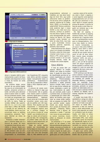 programadores estiveram a          - quantas vezes já lhe aconte-
                                                                         trabalhar, por isso deve haver     ceu estar a fazer o zapping e
                                                                         algo de novo! Sim, aqui pode       o canal seguinte canal aparece
                                                                         seleccionar todos os parâme-       inesperadamente com um som
                                                                         tros do ecrã, como a relação de    tão alto que estremece a sua
                                                                         aspecto, sistema de TV, Dolby,     casa? Agora é simples apenas
                                                                         Scart, HDMI e os formatos de       precisa de ajustar o volume na
                                                                         saída S/PDIF. Temos o submenu      lista de canais e voila! Mais nin-
                                                                         onde podemos ligar o nosso         guém vai reclamar que o seu
                                                                         910HD a uma rede local e/ou        televisor está muito alto!
                                                                         Internet, verificar os parâme-        Por falar em zapping, o
                                                                         tros dos discos rígidos ou fazer   910HD não vai fazer os zapping
                                                                         uma reprogramação dos parâ-        maníacos felizes, mas o tempo
                                                                         metros de fábrica. Ah! Agora       de demora de 1 segundo entre
                                                                         também existe também um            canais é perfeitamente normal
     Conﬁguração do Satélite                                             leitor de vídeo DivX, mas toda     para os telespectadores. Fun-
                                                                         a parte multimédia merece          ciona mais rápido no interior
                                                                         algumas palavras especiais,        do mesmo transponder, ou
                                                                         portanto, fique atento!            um pouco mais entre DVB-S e
                                                                            Onde estávamos? Ah, afinal a    DVB-S2, entre SDTV e HDTV.
                                                                         caixa é um receptor de satélite.   Mas pelo menos pode ter a
                                                                         Portanto, antes de irmos expe-     certeza de que quase nenhum
                                                                         rimentar como loucos o Linux,      canal irá sair de seus olhos!
                                                                         Telnet e FTP, vamos agarrar o      Nem mesmo essas emissões
                                                                         controlo remoto e ver as suas      “hardcore” SCPC, tal como o
                                                                         funções básicas, tratar da         Calabria Channel no HELLAS
                                                                         recepção dos canais digitais.      SAT 2, com um SR de apenas
                                                                                                            1425! Um plug-in especial de
                                                                           Uso diário                       bitrate ajudava a verificar se a
                                                                            A lista de canais têm um        imagem e o som do canal são
                                                                         aspecto idêntico ao modelo         realmente tão bons como pro-
                                                                         900HD, tem todas as funções        metem as operadoras.
     Conﬁguração USALS positioner
                                                                         úteis. A opção de vários tipos        O PIP continua a ser tão bom
deixar o receptor obtê-lo auto-       nas frequências NIT, enquanto      de classificação permite ter os    como o anterior. Os dois canais
maticamente a partir do fluxo,        este último permite conseguir      canais organizados por ordem       do mesmo transponder podem
também está disponível a hora         digitar manualmente todos os       alfabética,    FTA/encriptadas,    ser exibidos em janelas de
e modo de horário de verão            parâmetros.     Evidentemente      por satélite ou fornecedor. Ao     dimensão idêntica, o segundo
automático.                           que não foi esquecido a Modu-      pressionar o botão amarelo         pode ser mostrado numa
   Na próxima etapa vamos             lação e FECs especiais para o      activa a função “salto”, que é     janela menor para trás um dos
precisar de sua antena ligada.        DVB-S2.                            útil no caso de ter milhares de    principais, portanto os canais
No caso do um sintonizador de            A procura de canais auto-       canais ordenados a partir do       podem ser alternados entre si.
satélite, pressione primeiro o        mática ou manual é algo que        seu multi-sistema de satéli-       Uma vez que o controlo remoto
botão vermelho para adicionar         o Schumacher não ia gostar,        tes, por exemplo, pode ir para     é idêntico ao 900HD, tem a
passo-a-passo todos os satéli-        mas mesmo assim é suficien-        a próxima letra, se seleccionar    mesma segunda fila superior
tes que pretende assistir. Cada       temente rápido para os nossos      a classificação por ordem alfa-    de botões.
um pode ser programado com            telespectadores      habituais.    bética. No entanto, para orga-        A função two-mode EPG é
a sua própria e livre escolha         Levou cerca de 9 minutos para      nizar as coisas ainda melhor,      satisfatória e amiga do utiliza-
de LOFs no menu. Todas as             encontrar canais numa posi-        não se esqueça do botão FAV        dor e neste receptor também
versões DiSEqC são suporta-           ção do satélite com 105 repe-      que permite aceder rapida-         podemos ver toda a sua glória.
das (1.0, 1.1, 1.2 e 1.3), o que      tidores. Para aqueles que são      mente aos canais favoritos.        Um clique no botão EPG e
pode fazer a IPBox AB 910HD           impacientes e simplesmente         Há 5 grupos de favoritos pré-      apresenta a lista de eventos
o coração do seu sistema de           não conseguem esperar para         definidos - Desporto, Teatro,      para o canal seleccionado, ao
multi-satélites. Assim que tiver      ter a primeira imagem no           Notícias, Filme e Música. Ao       premir pela segunda vez surge
encontrado todos os satélites         ecrã, temos a função de “carga     pressionar o botão “i” permite     um verdadeiro guia de progra-
necessários, pressione “Sair”         rápida”, que simplesmente car-     criar novos (os que pretender),    mação, com todos os canais
para retornar ao menu do              rega os canais pré-armazena-       ou excluir, renomear, mover,       vizinhos mostrando as suas
assistente.                           dos da lista. Por conseguinte,     editar ou bloquear os canais       informações EPG, caso esteja
   Pressione o botão “amarelo”        se preferir obter uma lista de     memorizados.                       disponível a partir da empresa
para a próxima etapa que é a          todos os canais disponíveis, ser      Se pressionar o “i” no canal    de radiodifusão. Basta um sim-
procura de canais. No menu            paciente tem o seu custo.          activo vai dar acesso a uma        ples clique no botão do círculo
vai aparecer duas barras, auto-          Todas as outras opções          lista semelhante de opções para    vermelho do controlo remoto,
mático e manual. Nesta pro-           podem ser encontradas de           edição, incluindo as funções do    e seu programa favorito fica
gramação os nomes falam por           forma lógica no menu principal,    nosso favorito 900HD - editar o    seleccionado para a gravação.
si. NO primeiro caso vai sim-         e por isso ficamos em primeiro     volume original de áudio para         É agora que vamos poder
plesmente para os canais pré-         lugar com uma real sensação        cada canal. Uma solução ele-       ver as maravilhas deste PVR. O
programados ou encontrados            deja vu. Mas sabemos que os        gante para um velho problema       910HD não só permite conec-


30 TELE-satellite & Broadband — 04-05/2009 — www.TELE-satellite.com
 