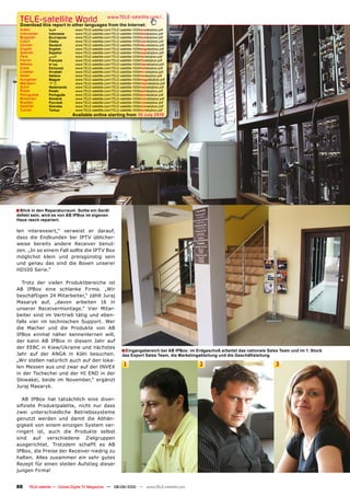 TELE-satelliteother languageswww.TELE-satellite.com/...
  Download this report in
                          World from the Internet:
  Arabic        ‫العربية‬       www.TELE-satellite.com/TELE-satellite-1009/ara/abipbox.pdf
  Indonesian    Indonesia     www.TELE-satellite.com/TELE-satellite-1009/bid/abipbox.pdf
  Bulgarian     Български     www.TELE-satellite.com/TELE-satellite-1009/bul/abipbox.pdf
  Czech         Česky         www.TELE-satellite.com/TELE-satellite-1009/ces/abipbox.pdf
  German        Deutsch       www.TELE-satellite.com/TELE-satellite-1009/deu/abipbox.pdf
  English       English       www.TELE-satellite.com/TELE-satellite-1009/eng/abipbox.pdf
  Spanish       Español       www.TELE-satellite.com/TELE-satellite-1009/esp/abipbox.pdf
  Farsi         ‫فارس ي‬        www.TELE-satellite.com/TELE-satellite-1009/far/abipbox.pdf
  French        Français      www.TELE-satellite.com/TELE-satellite-1009/fra/abipbox.pdf
  Hebrew        ‫עברית‬         www.TELE-satellite.com/TELE-satellite-1009/heb/abipbox.pdf
  Greek         Ελληνικά      www.TELE-satellite.com/TELE-satellite-1009/hel/abipbox.pdf
  Croatian      Hrvatski      www.TELE-satellite.com/TELE-satellite-1009/hrv/abipbox.pdf
  Italian       Italiano      www.TELE-satellite.com/TELE-satellite-1009/ita/abipbox.pdf
  Hungarian     Magyar        www.TELE-satellite.com/TELE-satellite-1009/mag/abipbox.pdf
  Mandarin      中文            www.TELE-satellite.com/TELE-satellite-1009/man/abipbox.pdf
  Dutch         Nederlands    www.TELE-satellite.com/TELE-satellite-1009/ned/abipbox.pdf
  Polish        Polski        www.TELE-satellite.com/TELE-satellite-1009/pol/abipbox.pdf
  Portuguese    Português     www.TELE-satellite.com/TELE-satellite-1009/por/abipbox.pdf
  Romanian      Română        www.TELE-satellite.com/TELE-satellite-1009/rom/abipbox.pdf
  Russian       Русский       www.TELE-satellite.com/TELE-satellite-1009/rus/abipbox.pdf
  Swedish       Svenska       www.TELE-satellite.com/TELE-satellite-1009/sve/abipbox.pdf
  Turkish       Türkçe        www.TELE-satellite.com/TELE-satellite-1009/tur/abipbox.pdf
                             Available online starting from 30 July 2010




■ Blick in den Reparaturraum. Sollte ein Gerät
defekt sein, wird es von AB IPBox im eigenen
Haus rasch repariert.

len interessiert,“ verweist er darauf,
dass die Endkunden bei IPTV üblicher-
weise bereits andere Receiver benut-
zen. „In so einem Fall sollte die IPTV Box
möglichst klein und preisgünstig sein
und genau das sind die Boxen unserer
HD100 Serie.“

  Trotz der vielen Produktbereiche ist
AB IPBox eine schlanke Firma. „Wir
beschäftigen 24 Mitarbeiter,“ zählt Juraj
Masaryk auf, „davon arbeiten 16 in
unserer Receivermontage.“ Vier Mitar-
beiter sind im Vertrieb tätig und eben-
falls vier im technischen Support. Wer
die Macher und die Produkte von AB
IPBox einmal näher kennenlernen will,
der kann AB IPBox in diesem Jahr auf
der EEBC in Kiew/Ukraine und nächstes
                                                           ■ Eingangsbereich bei AB IPBox: im Erdgeschoß arbeitet das nationale Sales Team und im 1. Stock
Jahr auf der ANGA in Köln besuchen.                         das Export Sales Team, die Marketingabteilung und die Geschäftsleitung
„Wir stellen natürlich auch auf den loka-
len Messen aus und zwar auf der INVEX                        1                                  2                                    3
in der Tschechei und der HI END in der
Slowakei, beide im November,“ ergänzt
Juraj Masaryk.

   AB IPBox hat tatsächlich eine diver-
sifiziete Produktpalette, nicht nur dass
zwei unterschiedliche Betriebssysteme
genutzt werden und damit die Abhän-
gigkeit von einem einzigen System ver-
ringert ist, auch die Produkte selbst
sind auf verschiedene Zielgruppen
ausgerichtet. Trotzdem schafft es AB
IPBox, die Preise der Receiver niedrig zu
halten. Alles zusammen ein sehr gutes
Rezept für einen steilen Aufstieg dieser
jungen Firma!


88    TELE-satellite — Global Digital TV Magazine — 08-09/2010 — www.TELE-satellite.com
 
