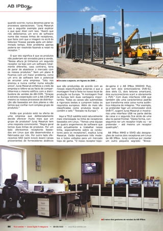 quando ocorrer, nunca devemos parar os
processos operacionais. “Juraj Masaryk
usa o seguinte exemplo para explicar
o que quer dizer com isso. “Assim que
nós detectamos um erro de software
numa das nossas linhas de receptores,
que fazia com que a imagem no ecrã do
televisor ficasse parada após um deter-
minado tempo. Este problema apenas
poderia ser resolvido fazendo a reset no
receptor. “

   O que isto significa é que os produtos
não poderiam ser enviados para a venda.
“Nessa altura já tínhamos um segundo
receptor na loja com um software total-
mente diferente, caso contrário, teria
de parar de abastecer o mercado com
os nossos produtos.” Sem um plano B
ficamos com um maior problema, como
um erro de software tem o potencial
de arruinar uma empresa. “Isto nos                  ■ Era este o aspecto, em Agosto de 2009 ...
ensinou a nunca confiar numa solução
única”, Juraj Masaryk enfatiza o credo da            que são produzidas de acordo com as              de-gama é o AB IPBox 9900HD Plus,
empresa e refere-se ao facto de compar-              nossas especificações próprias e que a           que tem dois sintonizadores DVB-S2,
tilharmos o mesmo edifício com a distri-             montagem final é feita no nosso local de         dois slots CI, dois leitores smartcard,
buidora de vendas da AB-COM. “Graças                 produção na Europa. “A montagem final            dois euroconectores scart e obviamente
à estreita cooperação com a AB-COM até               na Europa tem duas vantagens impor-              o PVR.” Com duas interfaces USB que
mesmo os nossos processos de distribui-              tantes: Todas as caixas são submetidas           também são uma característica padrão
ção são baseados em dois pilares e não               a rigorosos testes e cumprem todos os            que transforma esta caixa numa autên-
temos que confiar num simples grupo de               requisitos europeus. Além do mais são            tica máquina de milagres. “Por exemplo,
produtos.”                                           classificadas como produtos locais e             se pretender ligar um sintonizador stick
                                                     contêm o selo “ Testado na Europa “.             DVB-T”, sugere Juraj Masaryk e mostra-
  Então que produto está na oferta de                                                                 nos uma interface USB na parte detrás
uma empresa que deliberadamente                         Aqui a TELE-satélite está naturalmente        da caixa e o segundo fica atrás de uma
decide oferecer muito mais que um                    mais interessada na linha de receptores          aba no painel frontal. “Desta forma, con-
grupo de produtos? Juraj Masaryk tem                 baseados em Linux. “Temos uma equipa             seguimos ter um receptor triplo ou - se
uma resposta convincente: “Regra geral               de quatro engenheiros de software que            pretender – até mesmo um receptor
temos duas linhas de produtos. Por um                está actualmente a trabalhar nessa               quadruplo”.
lado oferecemos receptores basea-                    linha, especialmente sobre os condu-
dos em Linux que são desenvolvidos e                 tores para os receptores”, explica Juraj           AB IPBox 99HD e 55HD são designa-
fabricados por nós. Por outro lado ofe-              Masaryk. Estão disponíveis três mode-            ções de outros dois receptores em Linux
recemos SKD (semi knock down) caixas                 los e todos voltados para um mercado             da AB IPBox. Juraj continua por revelar
provenientes de fornecedores asiáticos               topo de gama. “O nosso receptor topo-            um outro pequeno segredo: “Breve-




                                                                                                  ■ O reino dos gestores de vendas da AB IPBox.

86   TELE-satellite — Global Digital TV Magazine — 08-09/2010 — www.TELE-satellite.com
 