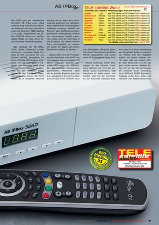 TELE-satellite World                             www.TELE-satellite.com/...
                                                                            Download this report in other languages from the Internet:
                                                                            Arabic         ‫العربية‬     www.TELE-satellite.com/TELE-satellite-1105/ara/abipbox.pdf
                                                                            Indonesian     Indonesia   www.TELE-satellite.com/TELE-satellite-1105/bid/abipbox.pdf
                                                                            German         Deutsch     www.TELE-satellite.com/TELE-satellite-1105/deu/abipbox.pdf
Box 55HD geht der slowakische         wichtig, da sie, wenn beim Boot-      English        English     www.TELE-satellite.com/TELE-satellite-1105/eng/abipbox.pdf
Hersteller AB IPBox einen völlig      vorgang gedrückt und gehalten,        Spanish        Español     www.TELE-satellite.com/TELE-satellite-1105/esp/abipbox.pdf
anderen Weg. Während der Recei-       einen Wechsel der Videoausgabe-       French         Français    www.TELE-satellite.com/TELE-satellite-1105/fra/abipbox.pdf
ver äußerlich auf den ersten Blick    auflösung erzwingt. Obwohl der        Hebrew         ‫עברית‬       www.TELE-satellite.com/TELE-satellite-1105/heb/abipbox.pdf
exakt der bereits in TELE-satellite   Receiver zwar Auflösung und Aus-      Chinese        中文          www.TELE-satellite.com/TELE-satellite-1105/man/abipbox.pdf
                                                                            Polish         Polski      www.TELE-satellite.com/TELE-satellite-1105/pol/abipbox.pdf
12-01/2011 vorgestellten AB IP-       gabesignal selbstständig anhand
                                                                            Portuguese     Português   www.TELE-satellite.com/TELE-satellite-1105/por/abipbox.pdf
Box 9900HD entspricht, verfügt        der verbundenen Geräte erken-
                                                                            Russian	       Русский		   www.TELE-satellite.com/TELE-satellite-1105/rus/abipbox.pdf
dieses Modell nur über einen Tu-      nen sollte, kam ich mehrmals in       Turkish        Türkçe      www.TELE-satellite.com/TELE-satellite-1105/tur/abipbox.pdf
ner und keine interne Festplatte.     die Situation, auf diesen kleinen                                 Available online starting from 1 April 2011
                                      Trick zurückgreifen zu müssen
   Das Gehäuse der AB IPBox           um wieder ein Signal auf meinen
55HD zieren wiederum Chrys-           Fernseher zaubern zu können.         aus Schulzeiten bekannte Spiel,            was zwar in Puncto Vermeidung
anthemen, zumindest denke ich,                                             auf einem Taschenrechnerdisplay            von Kabelsalat äußerst praktisch
dass es sich um diese Art von            Abgerundet wird die Frontpar-     Wörter darzustellen und macht              ist, möchte man die Festplatte
Blumen handelt, wenngleich ich        tie des Receivers noch durch ein     somit im Endergebnis wenig Sinn.           jedoch mit einem anderen Ge-
keine offizielle Bestätigung dafür    vierstelliges Segmentdisplay, mit                                               rät teilen oder sie einfach öfter
habe. Um die wichtigsten Funk-        dessen Hilfe der Receiver ver-         Dezent verborgen hinter einer            an- bzw. abstecken, so kann das
tionen des Receivers auch ohne        sucht, die ersten vier Buchsta-      Klappe an der rechten Front-               ganz schön nerven. Weiters fin-
Fernbedienung steuern zu kön-         ben des aktuellen Kanalnamens        seite befindet sich noch ein ein-          den sich an der Geräterückseite
nen, hat der Hersteller einige        darzustellen.   Manchmal     sieht   zelner Conax Kartenleser, USB              ein einzelner Scart Anschluss,
Tasten an der Frontseite unter-       das so erzielte Ergebnis ganz gut    Anschluss ist leider keiner vor-           eine HDMI und SP/DIF Buchse für
gebracht. Eine davon, die Menü        aus, gelegentlich erinnert es aber   handen. Den hat der Hersteller             digitales Audio bzw. Video und
Taste, ist in doppelter Hinsicht      auch an das Ihnen vielleicht noch    an der Rückseite untergebracht,            natürlich der Antennenanschluss




                                                                                         0.5                                       AB IPBox 55HD
                                                                                                                                                    04-05/201
                                                                                                                                                            1

                                                                                                                           Ein idealer Linux Receiver für alle
                                                                                                                              Sparfüchse, für den etliche
                                                                                                                              Zusatzsoftware bereit steht.




                                                                   www.TELE-satellite.com — 04-05/201 —
                                                                                                    1        TELE-satellite — Global Digital TV Magazine         31
 