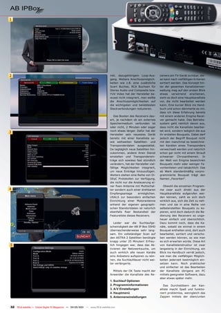 1




2                                                                              inkl. dazugehörigem Loop-Aus-         ceivers am TV-Gerät sichtbar, die-
                                                                               gang. Weitere Anschlussmöglich-       se kann nach vielfältigen Kriterien
                                                                               keiten wie z.B. eine zusätzliche      sortiert werden. Das Konzept hin-
                                                                               Scart Buchse, RCA Buchsen für         ter der gesamten Kanallistenver-
                                                                               Stereo Audio und Composite bzw.       waltung mag auf den ersten Blick
                                                                               YUV Video hat der Hersteller be-      etwas verwirrend erscheinen,
                                                                               wusst nicht integriert, man wollte    sieht es doch eine Hauptkanalliste
                                                                               die Anschlussmöglichkeiten auf        vor, die nicht bearbeitet werden
                                                                               die wichtigsten und beliebtesten      kann. Eine kurzer Blick ins Hand-
                                                                               Steckverbindungen reduzieren.         buch und schon dämmerte es mir,
                                                                                                                     dass ich diese Erfahrung bereits
                                                                                  Das Booten des Receivers dau-      mit einem anderen Enigma Recei-
                                                                               ert, je nachdem ob ein externes       ver gemacht habe. Das Betriebs-
                                                                               Speichermedium verbunden ist          system geht nämlich davon aus,
                                                                               oder nicht, 2 Minuten oder sogar      dass nicht die Kanalliste bearbei-
                                                                               noch etwas länger. Dafür hat der      tet wird, sondern lediglich die aus
3
                                                                               Hersteller sein neuestes Gerät        ihr erstellen Bouquets. Dabei darf
                                                                               bereits mit einer Kanalliste so-      jedoch der Begriff Bouquet nicht
                                                                               wie weltweiten Satelliten- und        mit den manchmal so bezeichne-
                                                                               Transponderdaten ausgestattet.        ten Kanälen eines Transponders
                                                                               Da tagtäglich neue Satelliten hin-    verwechselt werden und natürlich
                                                                               zukommen, andere ihren Dienst         schon gar nicht mit einem Strauß
                                                                               einstellen und Transponderein-        schwarzer Chrysanthemen. In
                                                                               träge sich sowieso fast stündlich     der Welt von Enigma bezeichnen
                                                                               verändern, hat der Hersteller viel-   Bouquets mehr oder weniger Fa-
                                                                               fältige Möglichkeiten integriert,     voritenlisten und tatsächlich: Das
                                                                               um neue Einträge hinzuzufügen.        ab Werk standardmäßig vorpro-
                                                                               Weiters stehen eine Reihe von Di-     grammierte Bouquet trägt den
                                                                               SEqC Protokollen zur Verfügung,       Namen „Favoriten“.
                                                                               die nicht nur die Ansteuerung ei-
                                                                               ner fixen Antenne mit Multischal-        Obwohl die einzelnen Program-
4                                                                              ter sondern auch einer drehbaren      me zwar auch direkt aus der
                                                                               Empfangsanlage       ermöglichen.     Hauptkanalliste aufgerufen wer-
                                                                               USALS zur besonders einfachen         den können, zahlt es sich doch
                                                                               Einrichtung einer Motorantenne        wirklich aus, sich die Zeit zu neh-
                                                                               anhand der eigenen geographi-         men und sie in eine Reihe von
                                                                               schen Standortdaten ist natürlich     selbsterstellten Bouquets zu ko-
                                                                               ebenfalls fixer Bestandteil der       pieren, wird doch dadurch die Be-
                                                                               Featureliste dieses Receivers.        dienung des Receivers so unge-
                                                                                                                     heuer einfach und übersichtlich.
                                                                                  Leider war die Suchlaufge-         Dazu kommt noch, dass die Ka-
                                                                               schwindigkeit der AB IP Box 55HD      näle, sobald sie einmal in einem
                                                                               überraschenderweise sehr lang-        Bouquet enthalten sind, dort auch
                                                                               sam. Ein vollständiger Scan auf       bearbeitet, sortiert und verscho-
                                                                               den ASTRA 2 Satelliten benötigte      ben werden können, so wie man
                                                                               knapp unter 25 Minuten! Erfreu-       es sich erwarten würde. Diese Art
5                                                                              lich hingegen war, dass das Ak-       von Kanallistenstruktur ist zwar
                                                                               tivieren der Netzwerksuche, um        langwierig in der Einrichtung, ein
                                                                               auch wirklich alle neuen Kanäle       Blick ins Handbuch verrät jedoch,
                                                                               eins Anbieters aufspüren zu kön-      wie man die vielfältigen Möglich-
                                                                               nen, die Suchlaufdauer nicht wei-     keiten jederzeit bestmöglich ein-
                                                                               ter verlängerte.                      setzen kann. Noch praktischer
                                                                                                                     und einfacher ist das Bearbeiten
                                                                                 Mittels der OK Taste macht der      der Kanalliste übrigens am PC
                                                                               Anwender die Kanalliste des Re-       mittels geeigneter Software, dazu
                                                                                                                     aber etwas später mehr.
                                                                               1. Suchlauf Optionen
                                                                               2. Programminformationen                 Das Durchstöbern der Kan-
                                                                               3. A/V Einstellungen                  alliste macht Spaß und funktio-
                                                                               4. Hauptmenü                          niert problemlos, wenngleich das
                                                                               5. Antenneneinstellungen              Zappen mittels der oben/unten



32 TELE-satellite — Global Digital TV Magazine — 04-05/201 — www.TELE-satellite.com
                                                         1
 