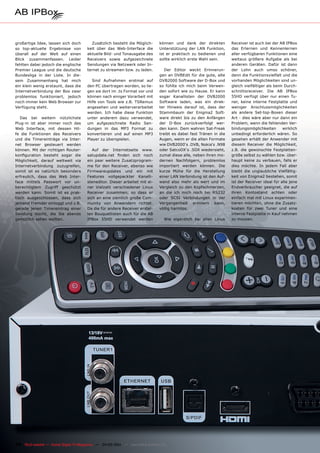 großartige Idee, lassen sich doch        Zusätzlich besteht die Möglich-       können und dank der direkten         Receiver ist auch bei der AB IPBox
so top-aktuelle Ergebnisse von         keit über das Web-Interface die         Unterstützung der LAN Funktion,      das Erlernen und Kennenlernen
überall auf der Welt auf einen         aktuelle Bild- und Tonausgabe des       ist er praktisch zu bedienen und     aller verfügbaren Funktionen eine
Blick zusammenfassen. Leider           Receivers sowie aufgezeichnete          sollte wirklich erste Wahl sein.     weitaus größere Aufgabe als bei
fehlten dabei jedoch die englische     Sendungen via Netzwerk oder In-                                              anderen Geräten. Dafür ist dann
Premier League und die deutsche        ternet zu streamen bzw. zu laden.          Der Editor weckt Erinnerun-       der Lohn auch umso schöner,
Bundesliga in der Liste. In die-                                               gen an DVBEdit für die gute, alte    denn die Funktionsvielfalt und die
sem Zusammenhang hat mich                 Sind Aufnahmen erstmal auf           DVB2000 Software der D-Box und       vorhanden Möglichkeiten sind un-
ein klein wenig erstaunt, dass die     den PC übertragen worden, so lie-       so fühlte ich mich beim Verwen-      gleich vielfältiger als beim Durch-
Internetverbindung der Box zwar        gen sie dort im .ts Format vor und      den sofort wie zu Hause. Er kann     schnittsreceiver. Die AB IPBox
problemlos funktioniert, jedoch        können nach einiger Vorarbeit mit       sogar Kanallisten der DVB2000        55HD verfügt über nur einen Tu-
noch immer kein Web Browser zur        Hilfe von Tools wie z.B. TSRemux        Software laden, was ein direk-       ner, keine interne Festplatte und
Verfügung steht.                       angesehen und weiterverarbeitet         ter Hinweis darauf ist, dass der     weniger Anschlussmöglichkeiten
                                       werden. Ich habe diese Funktion         Stammbaum der Enigma2 Soft-          als andere Set-top-Boxen dieser
   Das bei weitem nützlichste          unter anderem dazu verwendet,           ware direkt bis zu den Anfängen      Art - dies wäre aber nur dann ein
Plug-in ist aber immer noch das        um aufgezeichnete Radio Sen-            der D-Box zurückverfolgt wer-        Problem, wenn die fehlenden Ver-
Web Interface, mit dessen Hil-         dungen in das MP3 Format zu             den kann. Dem wahren Sat-Freak       bindungsmöglichkeiten       wirklich
fe die Funktionen des Receivers        konvertieren und auf einen MP3          treibt es dabei fast Tränen in die   unbedingt erforderlich wären. So
und die Timereinträge via Inter-       Player zu überspielen.                  Augen, wenn er die alten Formate     gesehen erhält der Anwender mit
net Browser gesteuert werden                                                   wie DVB2000‘s .DVB, Nokia‘s .N98     diesem Receiver die Möglichkeit,
können. Mit der richtigen Router-         Auf der Internetseite www.           oder SatcoDX‘s .SDX wiedersieht,     z.B. die gewünschte Festplatten-
konfiguration besteht sogar die        satupdate.net finden sich noch          zumal diese alle, neben ihren mo-    größe selbst zu wählen bzw. über-
Möglichkeit, darauf weltweit via       ein paar weitere Zusatzprogram-         dernen Nachfolgern, problemlos       haupt keine zu verbauen, falls er
Internetverbindung zuzugreifen,        me für den Receiver, ebenso wie         importiert werden können. Die        dies möchte. In jedem Fall aber
somit ist es natürlich besonders       Firmwareupdates und ein mit             kurze Mühe für die Herstellung       bleibt die unglaubliche Vielfältig-
erfreulich, dass das Web Inter-        Features vollgepackter Kanalli-         einer LAN Verbindung ist den Auf-    keit von Enigma2 bestehen, somit
face mittels Passwort vor un-          steneditor. Dieser arbeitet mit ei-     wand also mehr als wert und im       ist der Receiver ideal für alle jene
berechtigtem Zugriff geschützt         ner Vielzahl verschiedener Linux        Vergleich zu den Kopfschmerzen,      Endverbraucher geeignet, die auf
werden kann. Somit ist es prak-        Receiver zusammen, so dass er           an die ich mich noch bei RS232       ihren Kontostand achten oder
tisch ausgeschlossen, dass sich        sich an eine ziemlich große Com-        oder SCSI Verbindungen in der        einfach mal mit Linux experimen-
jemand Fremder einloggt und z.B.       munity von Anwendern richtet.           Vergangenheit erinnern kann,         tieren möchten, ohne die Zusatz-
gerade jenen Timereintrag einer        Da die für andere Receiver erstel-      völlig harmlos.                      kosten für zwei Tuner und eine
Sendung löscht, die Sie abends         len Bouquetlisten auch für die AB                                            interne Festplatte in Kauf nehmen
gemütlich sehen wollten.               IPBox 55HD verwendet werden               Wie eigentlich bei allen Linux     zu müssen.




38 TELE-satellite — Global Digital TV Magazine — 04-05/201 — www.TELE-satellite.com
                                                         1
 