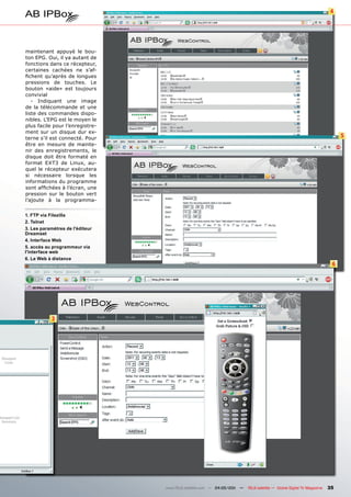 4




maintenant appuyé le bou-
ton EPG. Oui, il ya autant de
fonctions dans ce récepteur,
certaines cachées ne s’af-
fichent qu’après de longues
pressions de touches. Le
bouton «aide» est toujours
convivial
   - Indiquant une image
de la télécommande et une
liste des commandes dispo-
nibles. L’EPG est le moyen le
plus facile pour l’enregistre-
ment sur un disque dur ex-
terne s’il est connecté. Pour                                                                                              5
être en mesure de mainte-
nir des enregistrements, le
disque doit être formaté en
format EXT3 de Linux, au-
quel le récepteur exécutera
si nécessaire lorsque les
informations du programme
sont affichées à l’écran, une
pression sur le bouton vert
l’ajoute à la programma-


1. FTP via Filezilla
2. Telnet
3. Les paramètres de l'éditeur
Dreamset
4. Interface Web
5. accès au programmeur via
l'interface web
6. Le Web à distance
                                                                                                                       6




           3




                                 www.TELE-satellite.com — 04-05/201 —
                                                                  1     TELE-satellite — Global Digital TV Magazine   35
 