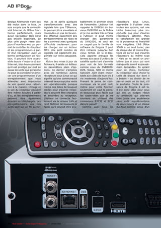 desliga Allemande n’ont pas            mat .ts et après quelques               bablement le premier choix       récepteurs     sous   Linux,
été inclus dans la liste. Je           transformations avec des                de l’ensemble. L’éditeur fait    apprendre à l’utiliser avec
suis surpris que la connecti-          logiciels tels que TSRemux,             rappeler le DVBEdit du bon       toutes ses options, est une
vité Internet du IPBox fonc-           ils peuvent être visualisés et          vieux DVB2000 sur le D-Box       tâche beaucoup plus im-
tionne parfaitement, mais              manipulés en cas de besoin.             et je me sentais très à l’aise   portante que pour d’autres
qu’un navigateur Web n’est             J’ai effectué également des             à l’utiliser. Il peut même       récepteurs satellite. Mais
pas encore disponible. Le              enregistrements de radio et             charger     des   paramètres     la satisfaction est grande
plus utile plugin reste tou-           les a converti avec quelques            du DVB2000, et ceci est          et la puissance et flexibilité
jours l’interface web qui per-         difficultés seulement pour              un rappel que la famille de      sont inégalées. L’AB IPBox
met de contrôler le récepteur          les charger sur un lecteur              software de Enigma 2 peut        55HD a un seul tuner, pas
et les programmeurs à par-             MP3. Une petit nombre de                être retracée jusqu’au bon       de disque dur et moins d’op-
tir d’un navigateur. Avec un           logiciels est également dis-            vieux temps de la D-Box.         tions de sortie que d’autres
bonne configuration de rou-            ponible sur www.satupdate.              Cela apporte presque les         récepteurs du même type
teur, il pourrait être acces-          net.                                    larmes aux yeux d’un féru de     - Mais ce ne serait un pro-
sible depuis n’importe où sur             Outre des mises à jour de            satellite après tant d’années    blème que si ceux qui sont
Internet, bien heureusement            firmware, il existe un éditeur          pour voir de tels formats        manquants soient expressé-
qu’il est protégé par mot de           de paramètres plein d’op-               comme ceux du DVB2000.           ment demandés. En optant
passe de sorte que personne            tions. Ce dernier s’emploie             DVB, Nokia. N98 et même          pour ce choix, l’acheteur
ne peut se connecter et effa-          avec de nombreux autres                 SatcoDX .SDX étant impor-        du récepteur peut choisir la
cer une programmation d’un             récepteurs sous Linux ce qui            table aux côtés de leurs vis à   taille de disque dur dont il
enregistrement que vous                signifie qu’une communauté              vis modernes d’aujourd’hui.      a besoin - ou choisir de ne
attendiez avec impatience              internet beaucoup plus vaste            Prenant la peine de com-         pas en avoir un du tout, s’il
de voir quand vous retour-             est opérationnelle puisque              muniquer via le port LAN,        le souhaite. Toute la puis-
nez à la maison. L’image et            même des listes de bouquet              même pour cette fonction         sance de Enigma 2 est là,
le son du récepteur peuvent            créées pour d’autres récep-             seulement en vaut la peine,      il est donc idéal pour ceux
être même écoutés à partir             teurs peuvent être chargées             et beaucoup plus facile que      qui ont un budget réduit
d’ici, et les enregistrements          et envoyées au récepteur.               les casse-têtes que je me        ou amateurs qui désirent
peuvent      être  également           L’éditeur se connecte faci-             souviens en utilisant des        faire juste une expérience
écoutés ou téléchargés. Les            lement via le réseau LAN et             connexions RS232 et SCSI         sans coût supplémentaire
enregistrements, une fois              rend l’édition de bouquets si           dans le passé!                   de deux tuners et un disque
qu’ils sont sur un PC au for-          facile qu’il devrait être pro-            Comme avec tous les            dur.Tout comme Linux d’un




38 TELE-satellite — Global Digital TV Magazine — 04-05/201 — www.TELE-satellite.com
                                                         1
 