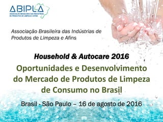 Oportunidades e Desenvolvimento
do Mercado de Produtos de Limpeza
de Consumo no Brasil
Associação Brasileira das Indústrias de
Produtos de Limpeza e Afins
Brasil - São Paulo – 16 de agosto de 2016
Household & Autocare 2016
 