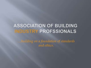 ASSOCIATION OF BUILDING INDUSTRY PROFSSIONALS …building on a foundation of standards and ethics. 