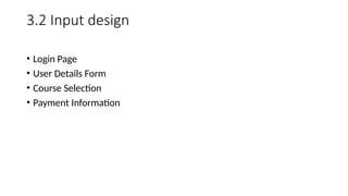 3.2 Input design
• Login Page
• User Details Form
• Course Selection
• Payment Information
 