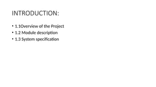 INTRODUCTION:
• 1.1Overview of the Project
• 1.2 Module description
• 1.3 System specification
 