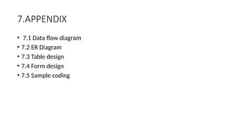7.APPENDIX
• 7.1 Data flow diagram
• 7.2 ER Diagram
• 7.3 Table design
• 7.4 Form design
• 7.5 Sample coding
 