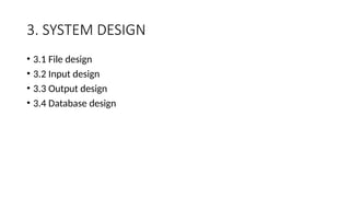 3. SYSTEM DESIGN
• 3.1 File design
• 3.2 Input design
• 3.3 Output design
• 3.4 Database design
 