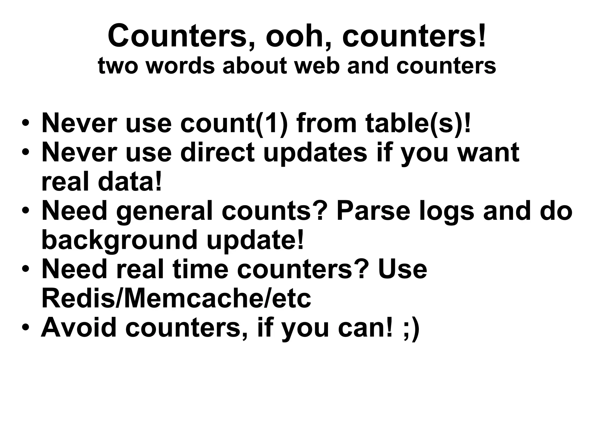 Counters, ooh, counters! two words about web and counters Never use count(1) from table(s)! Never use direct updates if you want real data! Need general counts? Parse logs and do background update! Need real time counters? Use Redis/Memcache/etc Avoid counters, if you can! ;) 