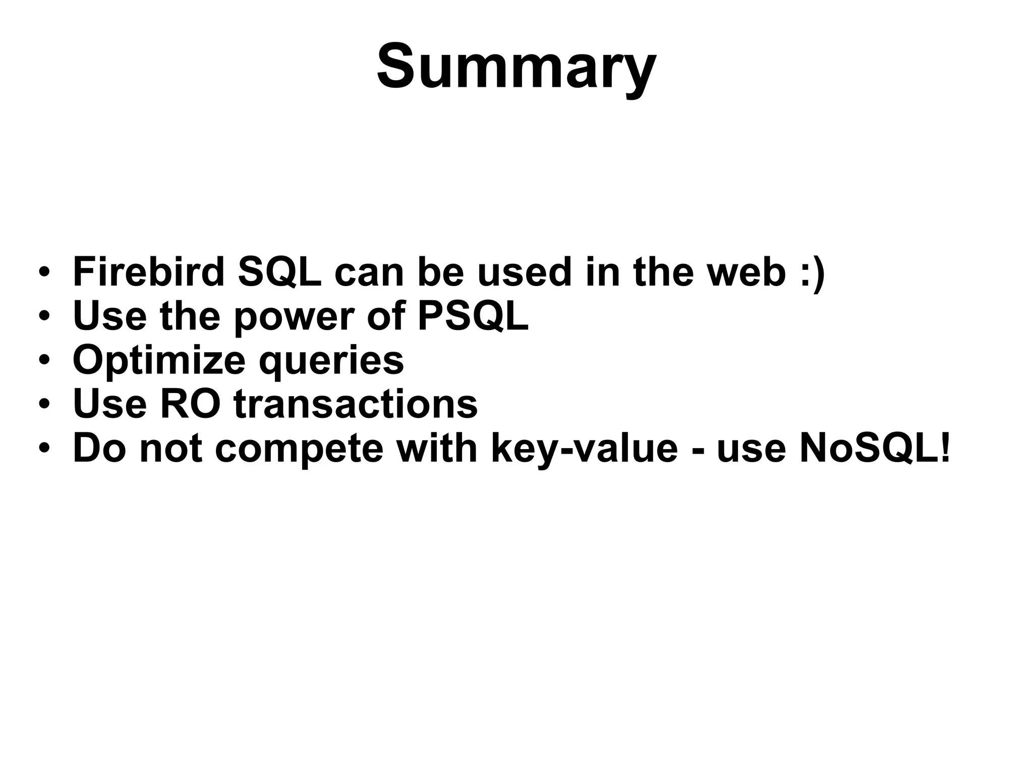 Summary Firebird SQL can be used in the web :) Use the power of PSQL Optimize queries Use RO transactions Do not compete with key-value - use NoSQL! 
