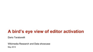 A bird’s eye view of editor activation
Dario Taraborelli
Wikimedia Research and Data showcase
May 2014
 
