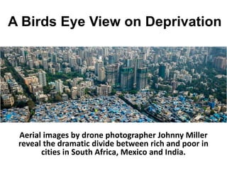 A Birds Eye View on Deprivation
Aerial images by drone photographer Johnny Miller
reveal the dramatic divide between rich and poor in
cities in South Africa, Mexico and India.
 