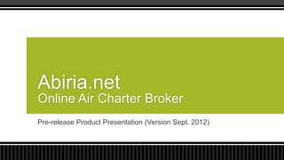 Abiria.net
Online Air Charter Broker
Pre-release Product Presentation (Version Sept. 2012)
 
