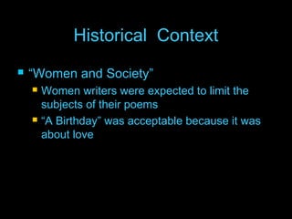 Historical ContextHistorical Context
 ““Women and Society”Women and Society”
 Women writers were expected to limit theWomen writers were expected to limit the
subjects of their poemssubjects of their poems
 ““A Birthday” was acceptable because it wasA Birthday” was acceptable because it was
about loveabout love
 