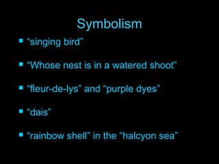SymbolismSymbolism
 ““singing bird”singing bird”
 ““Whose nest is in a watered shoot”Whose nest is in a watered shoot”
 ““fleur-de-lys” and “purple dyes”fleur-de-lys” and “purple dyes”
 ““dais”dais”
 ““rainbow shell” in the “halcyon sea”rainbow shell” in the “halcyon sea”
 