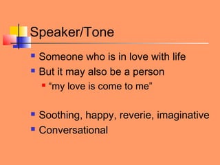 Speaker/Tone
 Someone who is in love with life
 But it may also be a person
 “my love is come to me”
 Soothing, happy, reverie, imaginative
 Conversational
 