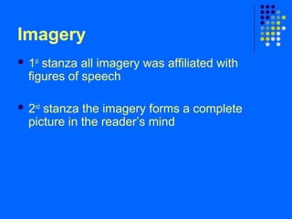 Imagery
 1st
stanza all imagery was affiliated with
figures of speech
 2nd
stanza the imagery forms a complete
picture in the reader’s mind
 
